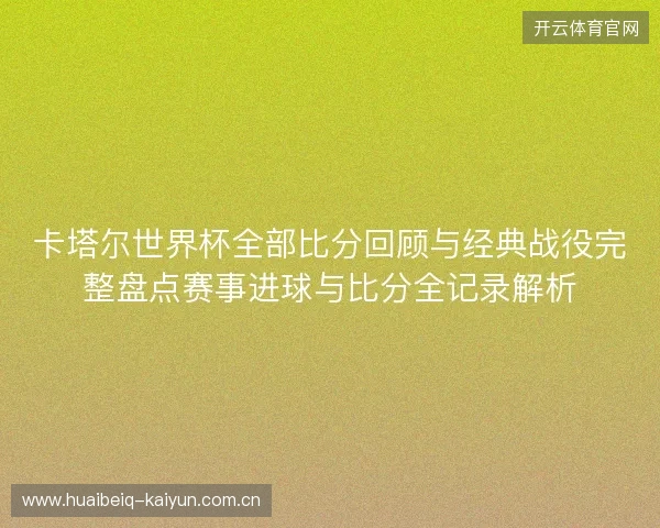 卡塔尔世界杯全部比分回顾与经典战役完整盘点赛事进球与比分全记录解析