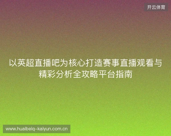 以英超直播吧为核心打造赛事直播观看与精彩分析全攻略平台指南